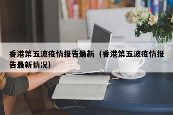 香港第五波疫情报告最新（香港第五波疫情报告最新情况）