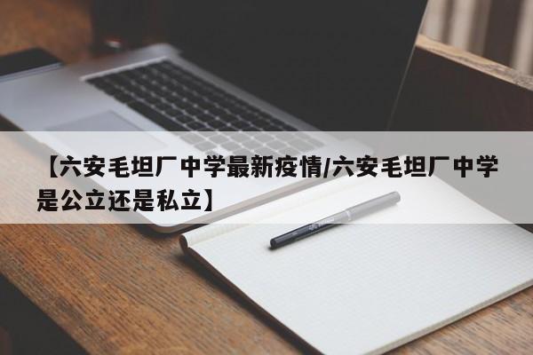 【六安毛坦厂中学最新疫情/六安毛坦厂中学是公立还是私立】
