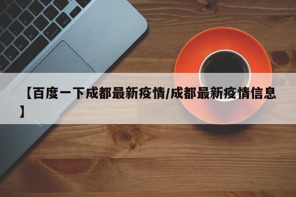 【百度一下成都最新疫情/成都最新疫情信息】