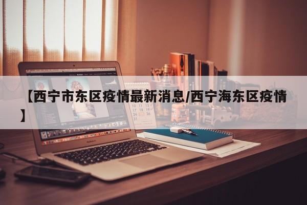 【西宁市东区疫情最新消息/西宁海东区疫情】