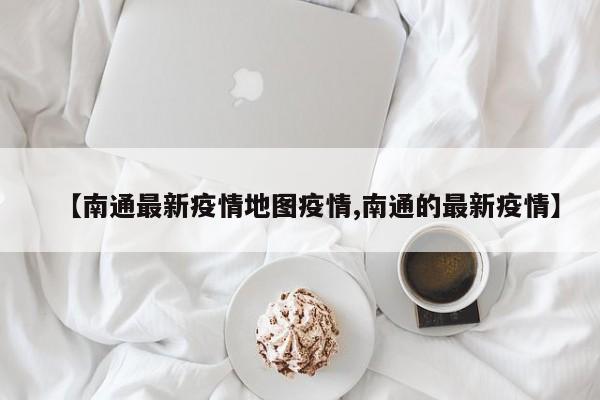 【南通最新疫情地图疫情,南通的最新疫情】