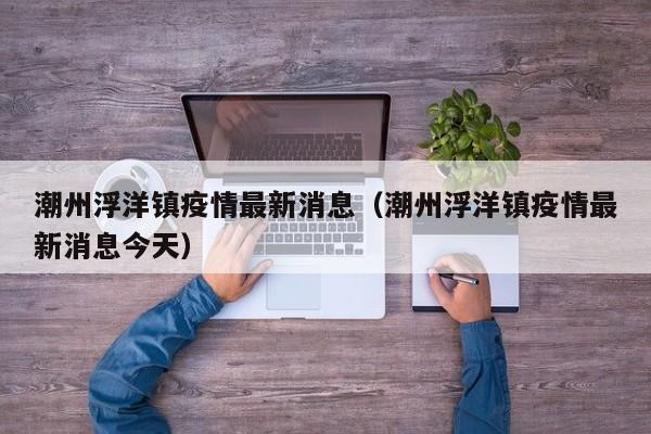 潮州浮洋镇疫情最新消息（潮州浮洋镇疫情最新消息今天）