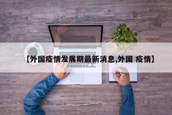 【外国疫情发展期最新消息,外国 疫情】