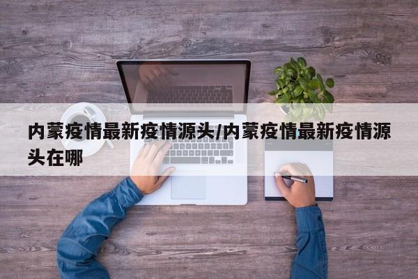 内蒙疫情最新疫情源头/内蒙疫情最新疫情源头在哪