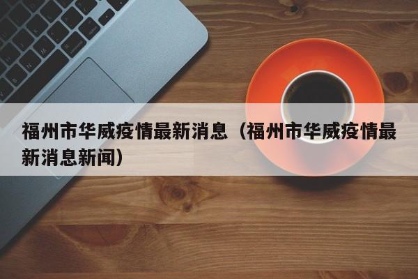 福州市华威疫情最新消息（福州市华威疫情最新消息新闻）