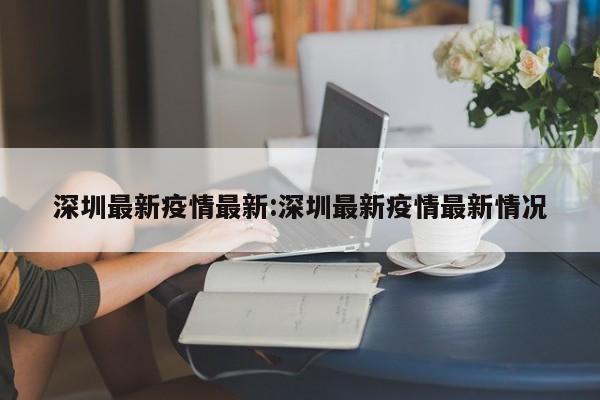 深圳最新疫情最新:深圳最新疫情最新情况