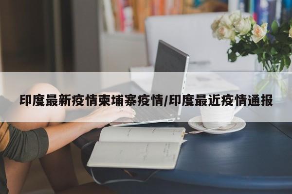 印度最新疫情柬埔寨疫情/印度最近疫情通报