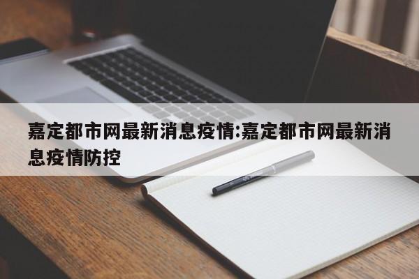 嘉定都市网最新消息疫情:嘉定都市网最新消息疫情防控