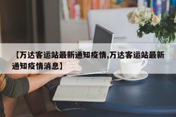 【万达客运站最新通知疫情,万达客运站最新通知疫情消息】