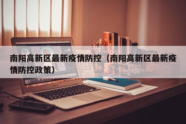 南阳高新区最新疫情防控（南阳高新区最新疫情防控政策）