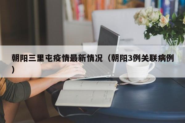 朝阳三里屯疫情最新情况（朝阳3例关联病例）