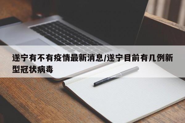 遂宁有不有疫情最新消息/遂宁目前有几例新型冠状病毒