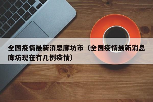 全国疫情最新消息廊坊市（全国疫情最新消息廊坊现在有几例疫情）
