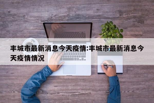 丰城市最新消息今天疫情:丰城市最新消息今天疫情情况