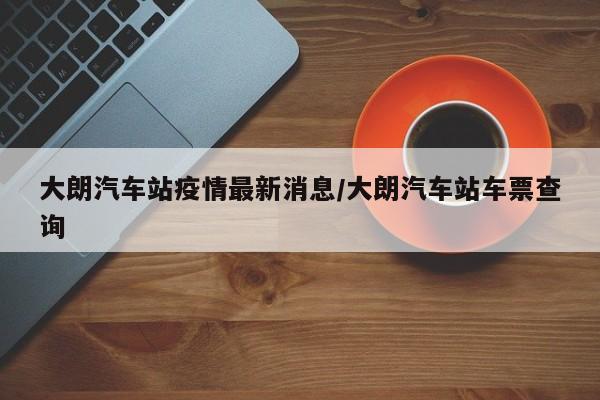 大朗汽车站疫情最新消息/大朗汽车站车票查询