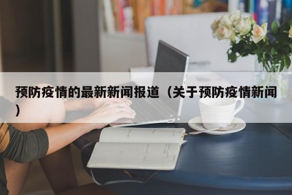 预防疫情的最新新闻报道（关于预防疫情新闻）