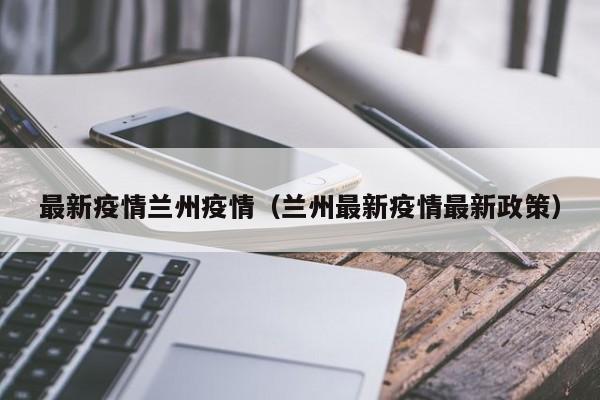 最新疫情兰州疫情（兰州最新疫情最新政策）