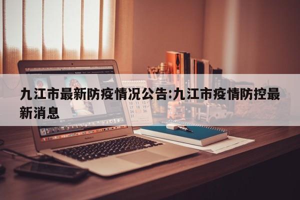 九江市最新防疫情况公告:九江市疫情防控最新消息
