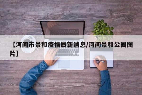 【河间市景和疫情最新消息/河间景和公园图片】