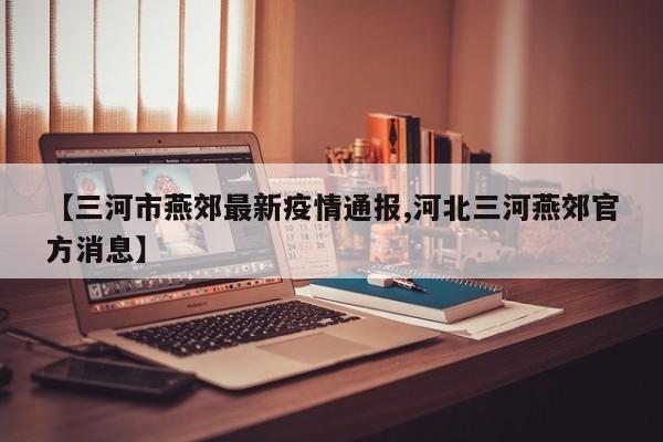 【三河市燕郊最新疫情通报,河北三河燕郊官方消息】
