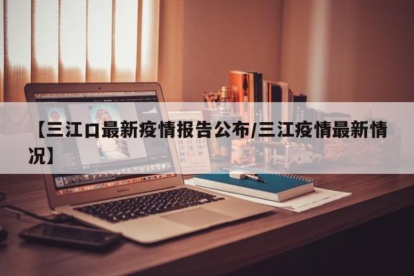 【三江口最新疫情报告公布/三江疫情最新情况】
