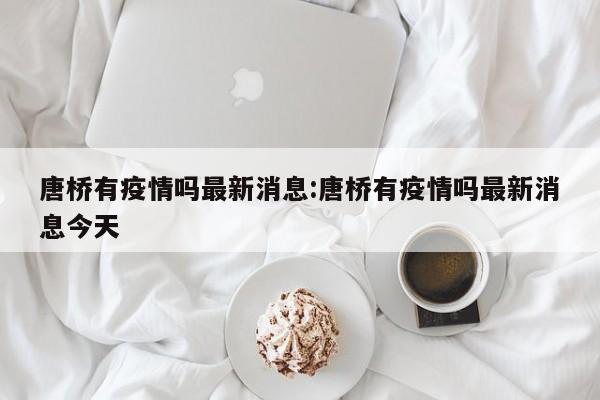 唐桥有疫情吗最新消息:唐桥有疫情吗最新消息今天