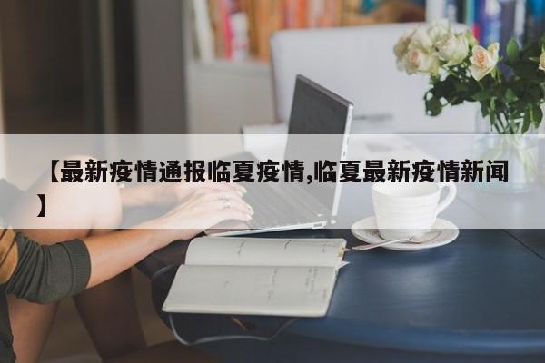 【最新疫情通报临夏疫情,临夏最新疫情新闻】