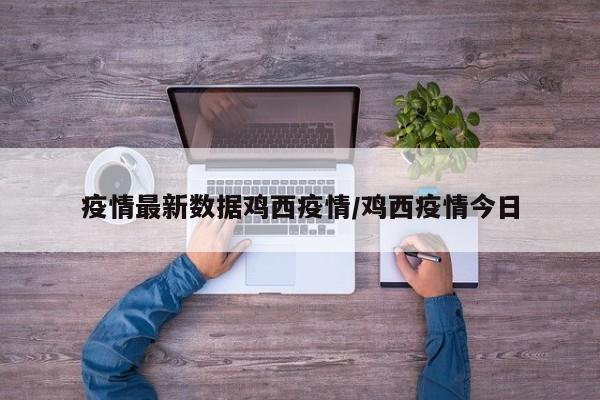 疫情最新数据鸡西疫情/鸡西疫情今日