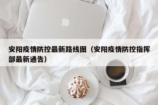 安阳疫情防控最新路线图（安阳疫情防控指挥部最新通告）