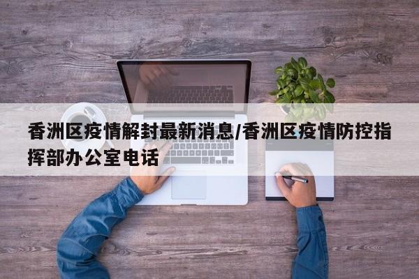 香洲区疫情解封最新消息/香洲区疫情防控指挥部办公室电话