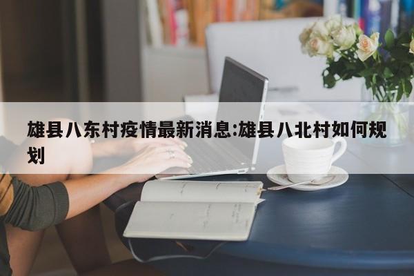 雄县八东村疫情最新消息:雄县八北村如何规划