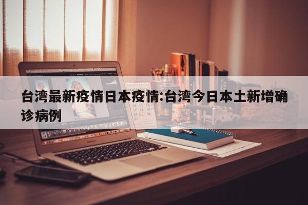 台湾最新疫情日本疫情:台湾今日本土新增确诊病例