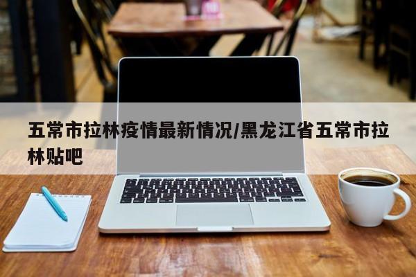 五常市拉林疫情最新情况/黑龙江省五常市拉林贴吧