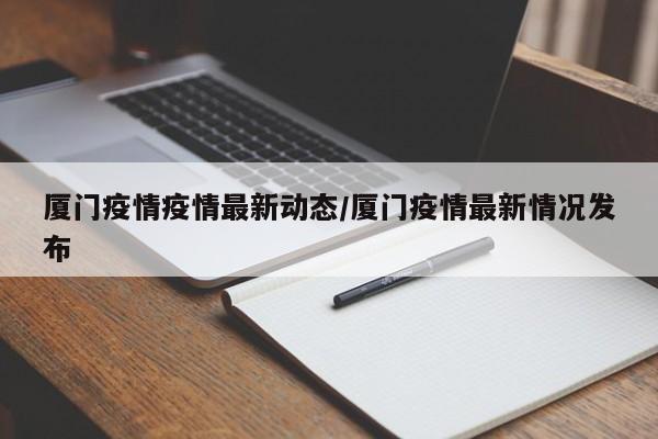 厦门疫情疫情最新动态/厦门疫情最新情况发布