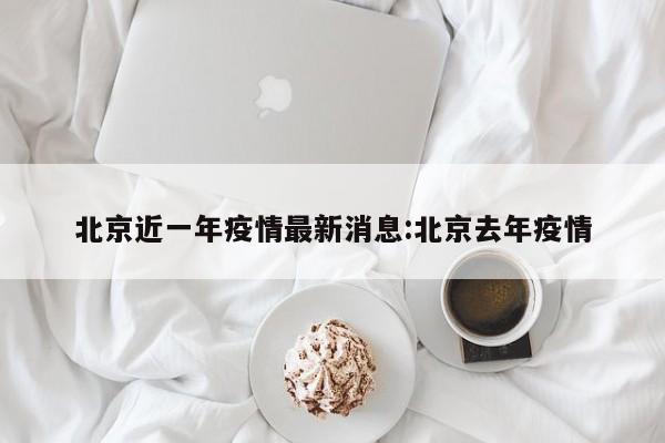 北京近一年疫情最新消息:北京去年疫情
