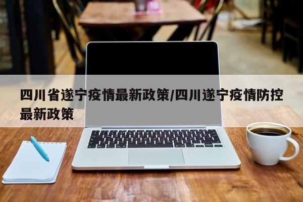 四川省遂宁疫情最新政策/四川遂宁疫情防控最新政策