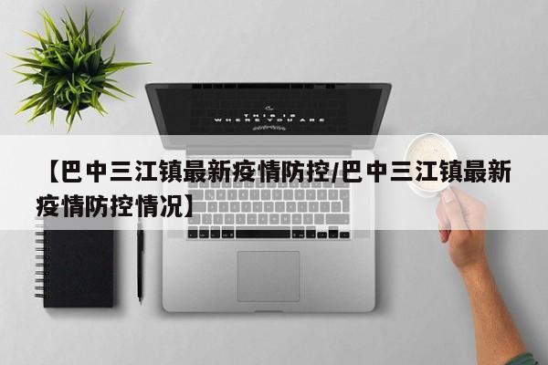 【巴中三江镇最新疫情防控/巴中三江镇最新疫情防控情况】