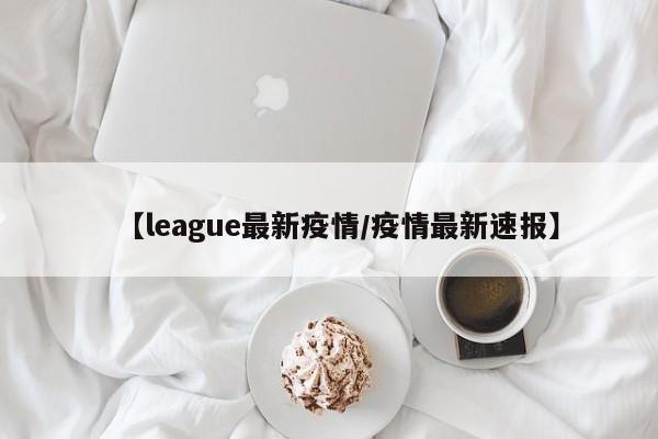 【league最新疫情/疫情最新速报】
