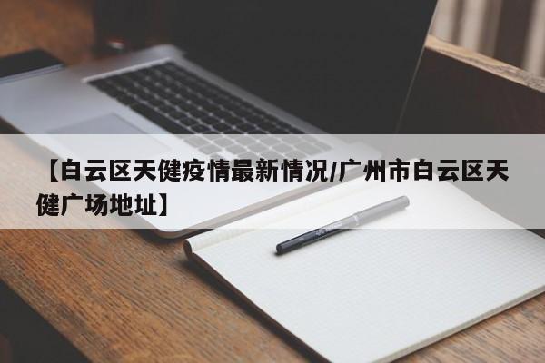 【白云区天健疫情最新情况/广州市白云区天健广场地址】