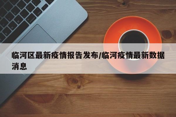 临河区最新疫情报告发布/临河疫情最新数据消息