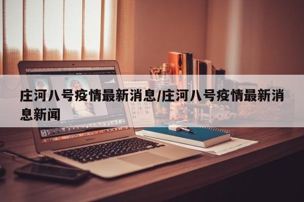 庄河八号疫情最新消息/庄河八号疫情最新消息新闻