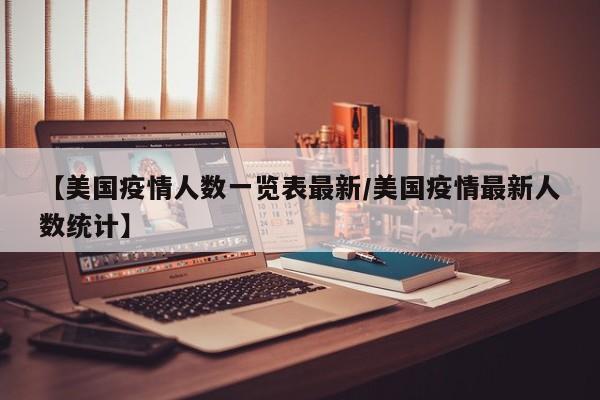 【美国疫情人数一览表最新/美国疫情最新人数统计】