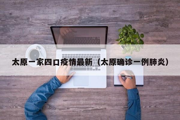 太原一家四口疫情最新（太原确诊一例肺炎）