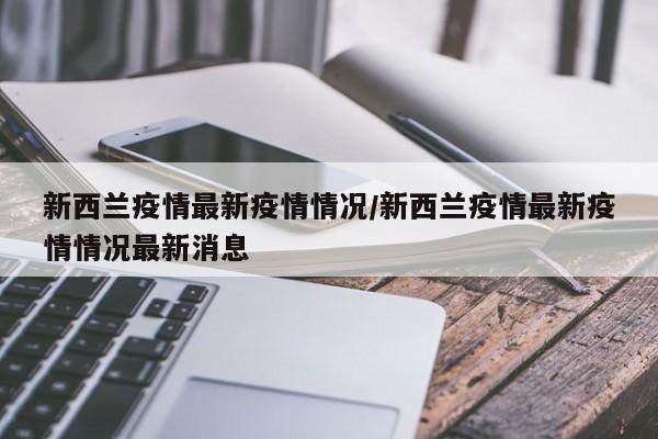 新西兰疫情最新疫情情况/新西兰疫情最新疫情情况最新消息