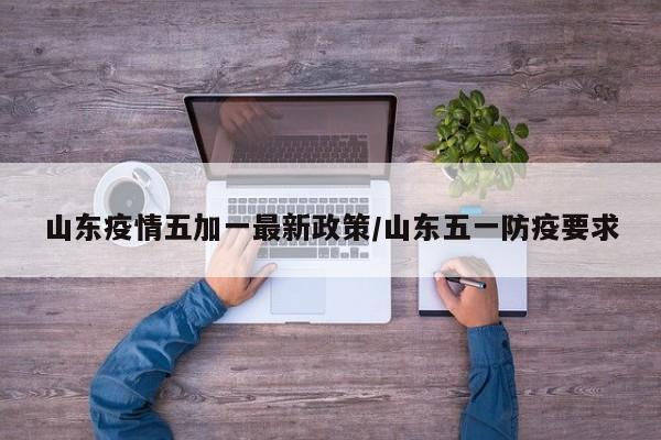 山东疫情五加一最新政策/山东五一防疫要求