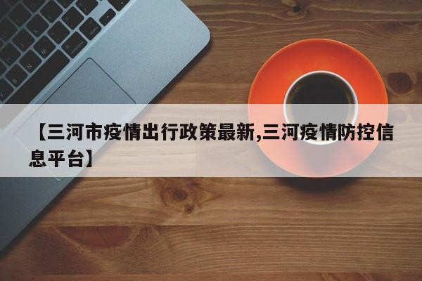 【三河市疫情出行政策最新,三河疫情防控信息平台】