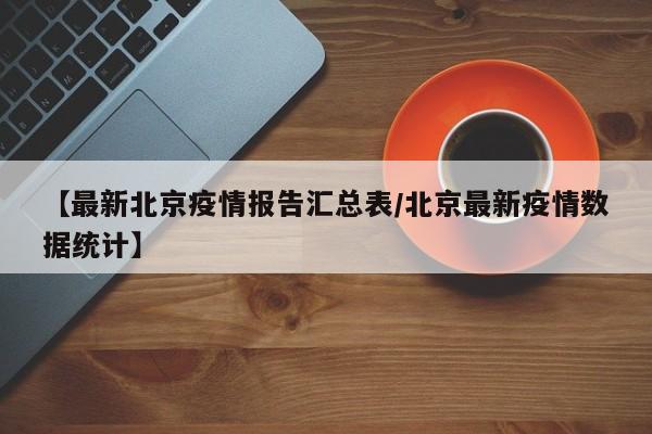【最新北京疫情报告汇总表/北京最新疫情数据统计】