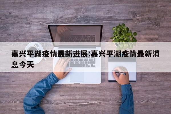 嘉兴平湖疫情最新进展:嘉兴平湖疫情最新消息今天