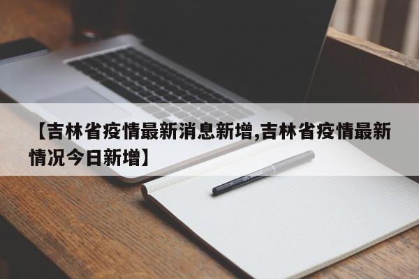 【吉林省疫情最新消息新增,吉林省疫情最新情况今日新增】