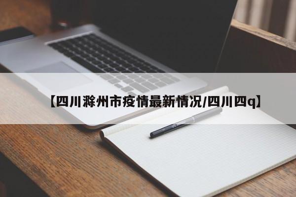 【四川滁州市疫情最新情况/四川四q】